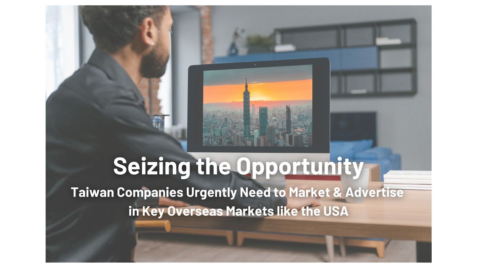 Seizing the Opportunity: Why Taiwan Companies Urgently Need to Market &amp; Advertise in Key Overseas Markets like the USA